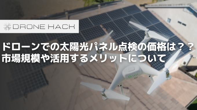 ドローンでの太陽光パネル点検の価格は？？市場規模や活用するメリットについて